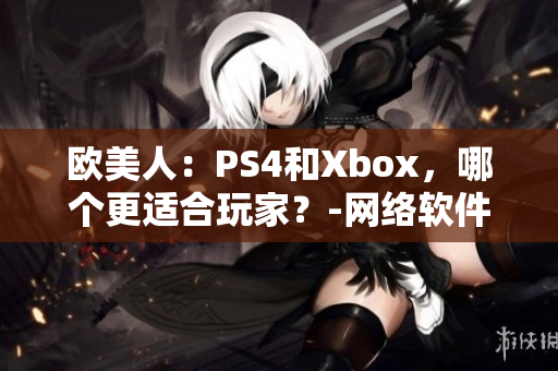 欧美人：PS4和Xbox，哪个更适合玩家？-网络软件编辑