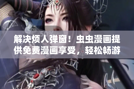解决烦人弹窗！虫虫漫画提供免费漫画享受，轻松畅游网络世界