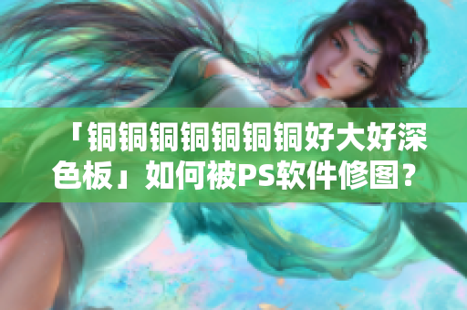 「铜铜铜铜铜铜铜好大好深色板」如何被PS软件修图？