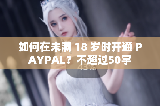 如何在未满 18 岁时开通 PAYPAL？不超过50字