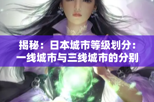 揭秘：日本城市等级划分：一线城市与三线城市的分别