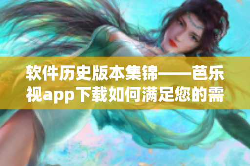 软件历史版本集锦——芭乐视app下载如何满足您的需求？