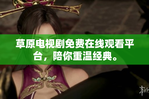 草原电视剧免费在线观看平台，陪你重温经典。