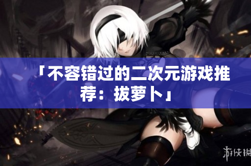 「不容错过的二次元游戏推荐：拔萝卜」
