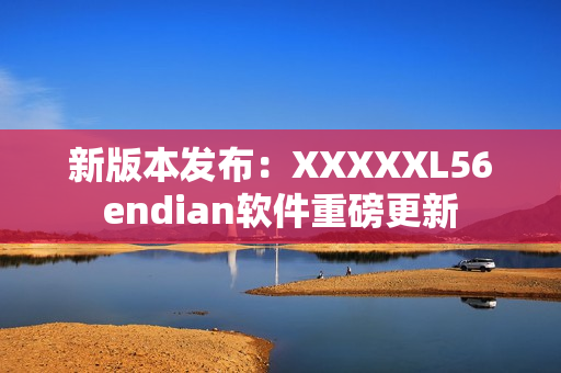 新版本发布：XXXXXL56endian软件重磅更新