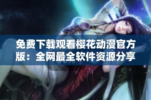 免费下载观看樱花动漫官方版：全网最全软件资源分享