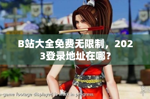 B站大全免费无限制，2023登录地址在哪？