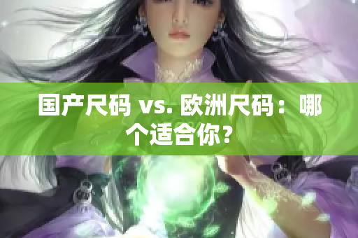 国产尺码 vs. 欧洲尺码：哪个适合你？