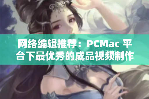 网络编辑推荐：PCMac 平台下最优秀的成品视频制作软件TOP榜