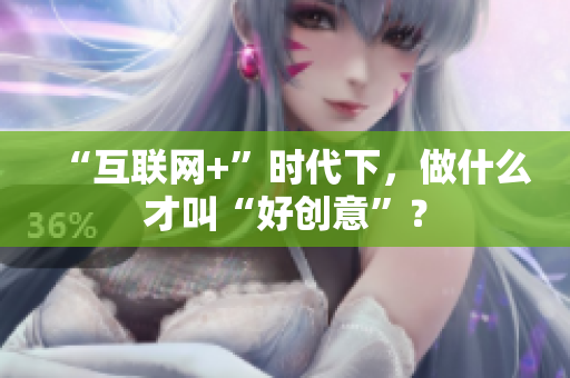 “互联网+”时代下，做什么才叫“好创意”？