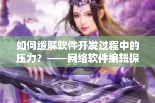 如何缓解软件开发过程中的压力？——网络软件编辑探究