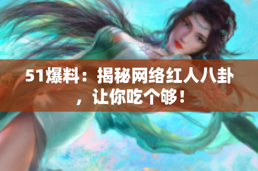 51爆料：揭秘网络红人八卦，让你吃个够！
