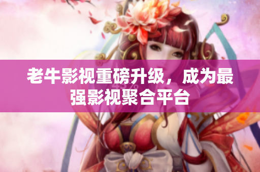 老牛影视重磅升级，成为最强影视聚合平台