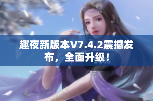 趣夜新版本V7.4.2震撼发布，全面升级！