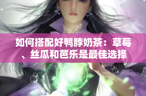 如何搭配好鸭脖奶茶：草莓、丝瓜和芭乐是最佳选择