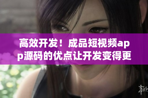 高效开发！成品短视频app源码的优点让开发变得更简单