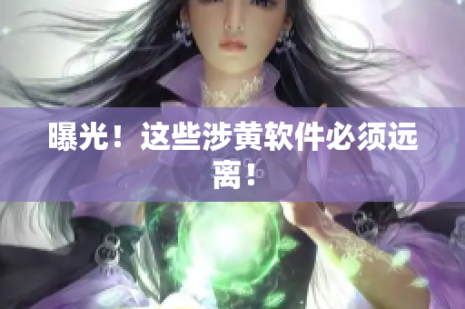 曝光！这些涉黄软件必须远离！