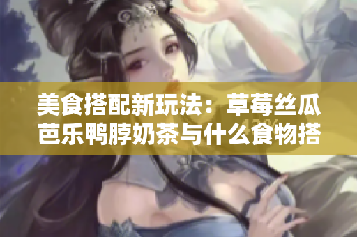 美食搭配新玩法：草莓丝瓜芭乐鸭脖奶茶与什么食物搭配最佳？