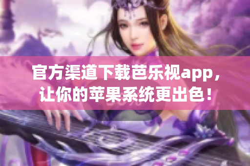 官方渠道下载芭乐视app，让你的苹果系统更出色！