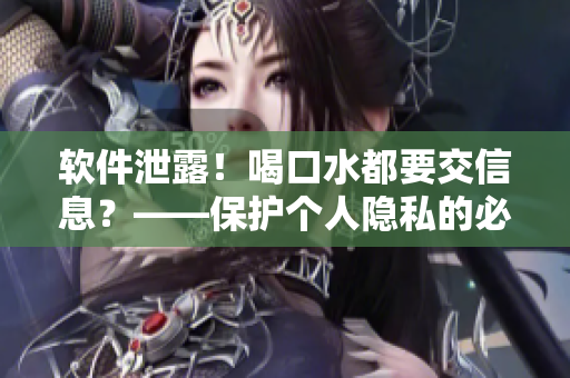 软件泄露！喝口水都要交信息？——保护个人隐私的必备安全软件介绍