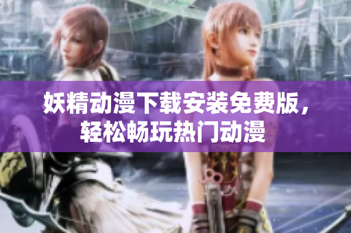 妖精动漫下载安装免费版，轻松畅玩热门动漫 