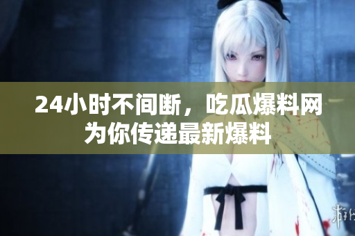 24小时不间断，吃瓜爆料网为你传递最新爆料