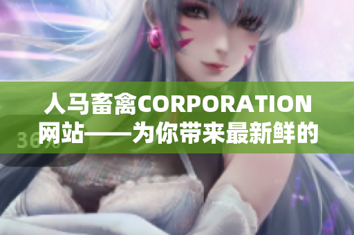 人马畜禽CORPORATION网站——为你带来最新鲜的畜牧养殖资讯