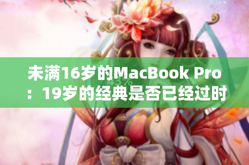 未满16岁的MacBook Pro：19岁的经典是否已经过时？