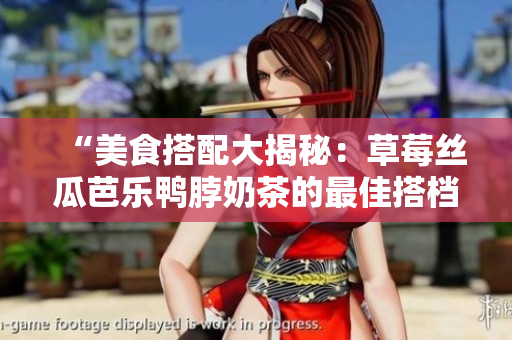 “美食搭配大揭秘：草莓丝瓜芭乐鸭脖奶茶的最佳搭档”