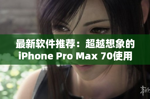 最新软件推荐：超越想象的iPhone Pro Max 70使用体验
