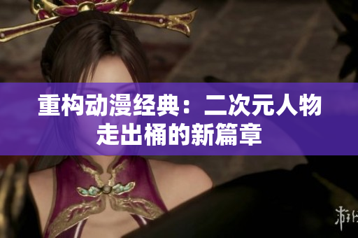 重构动漫经典：二次元人物走出桶的新篇章