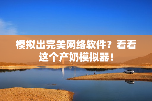 模拟出完美网络软件？看看这个产奶模拟器！