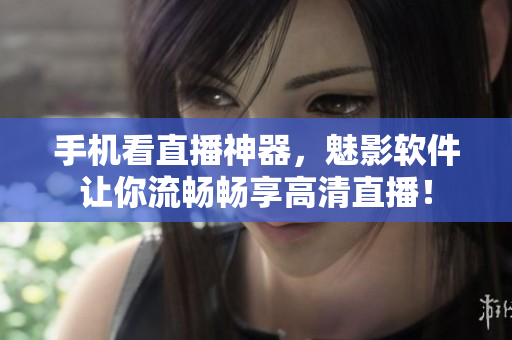 手机看直播神器，魅影软件让你流畅畅享高清直播！