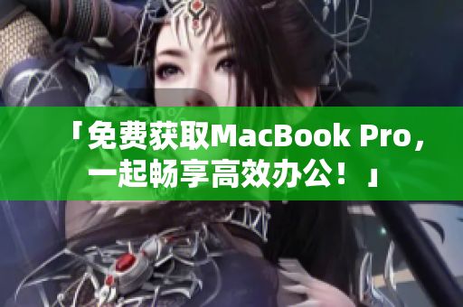 「免费获取MacBook Pro，一起畅享高效办公！」