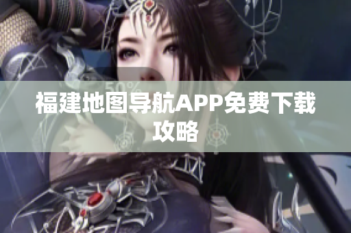 福建地图导航APP免费下载攻略