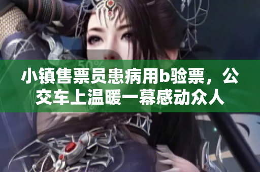 小镇售票员患病用b验票，公交车上温暖一幕感动众人