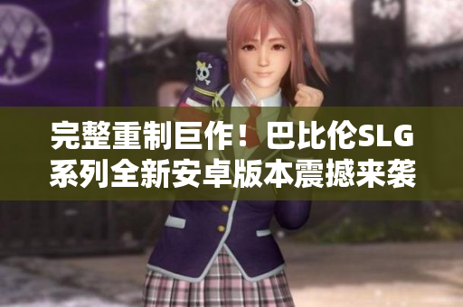 完整重制巨作！巴比伦SLG系列全新安卓版本震撼来袭！
