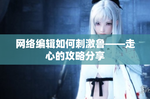 网络编辑如何刺激鲁——走心的攻略分享