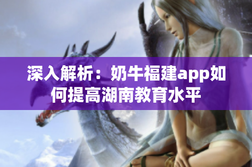 深入解析：奶牛福建app如何提高湖南教育水平