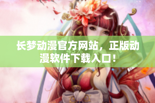 长梦动漫官方网站，正版动漫软件下载入口！