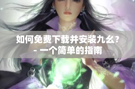 如何免费下载并安装九幺？- 一个简单的指南