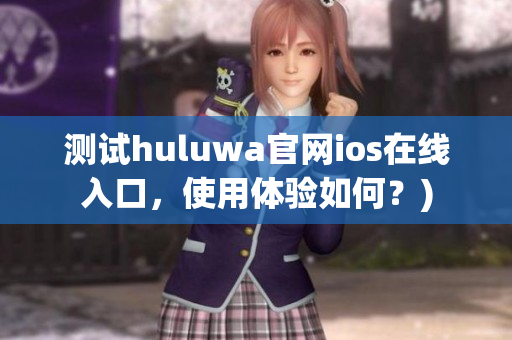 测试huluwa官网ios在线入口，使用体验如何？)