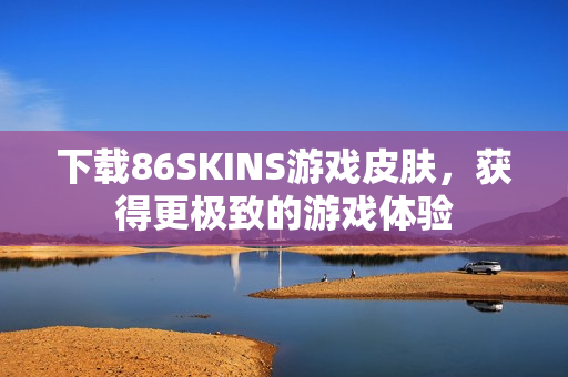 下载86SKINS游戏皮肤，获得更极致的游戏体验