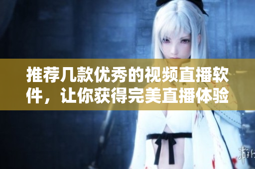 推荐几款优秀的视频直播软件，让你获得完美直播体验