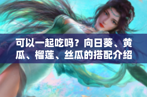 可以一起吃吗？向日葵、黄瓜、榴莲、丝瓜的搭配介绍