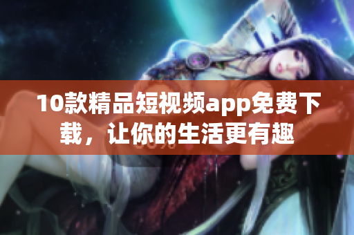 10款精品短视频app免费下载，让你的生活更有趣