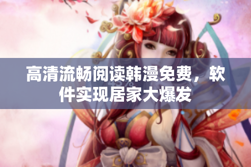 高清流畅阅读韩漫免费，软件实现居家大爆发