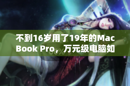 不到16岁用了19年的MacBook Pro，万元级电脑如此耐用！