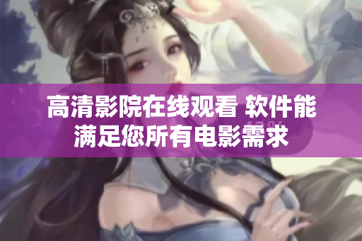 高清影院在线观看 软件能满足您所有电影需求