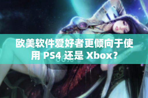 欧美软件爱好者更倾向于使用 PS4 还是 Xbox？